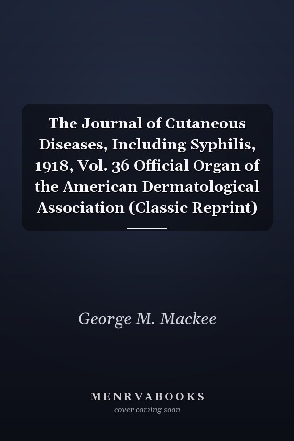 The Journal of Cutaneous Diseases, Including Syphilis, 1918, Vol. 36 Official Organ of the American Dermatological Association (Classic Reprint)