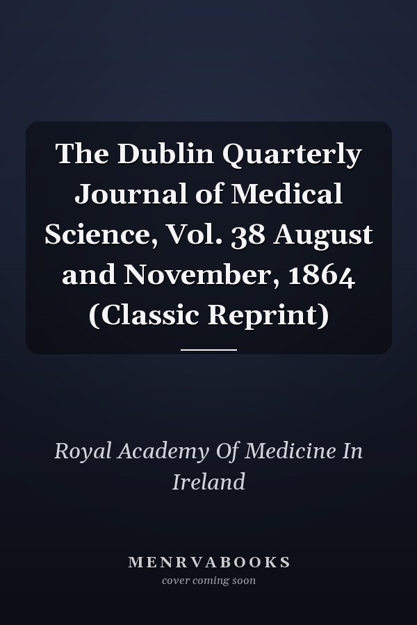 The Dublin Quarterly Journal of Medical Science, Vol. 38 August and November, 1864 (Classic Reprint)