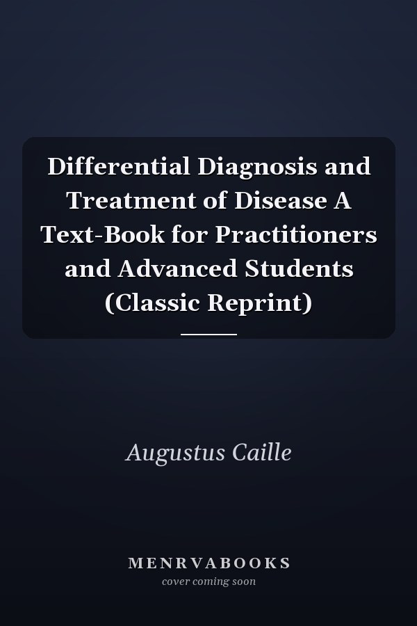 Differential Diagnosis and Treatment of Disease A Text-Book for Practitioners and Advanced Students (Classic Reprint)