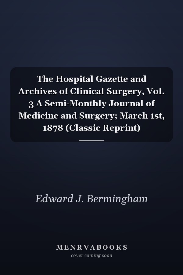 The Hospital Gazette and Archives of Clinical Surgery, Vol. 3 A Semi-Monthly Journal of Medicine and Surgery; March 1st, 1878 (Classic Reprint)