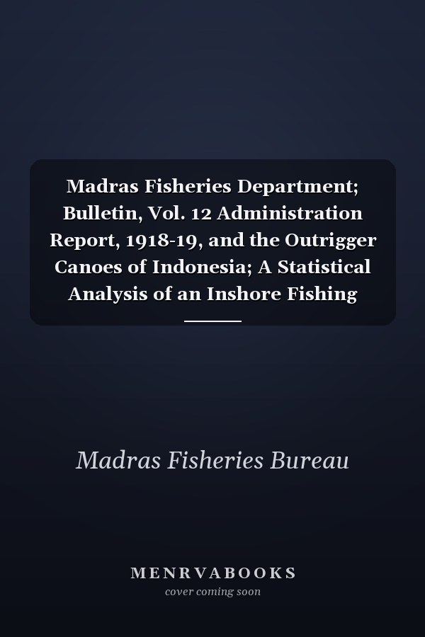Madras Fisheries Department; Bulletin, Vol. 12 Administration Report, 1918-19, and the Outrigger Canoes of Indonesia; A Statistical Analysis of an Inshore Fishing Experiment at Madras, 1919; Reports on the Fisheries of the Nilgiris; Notes on the Cichlid