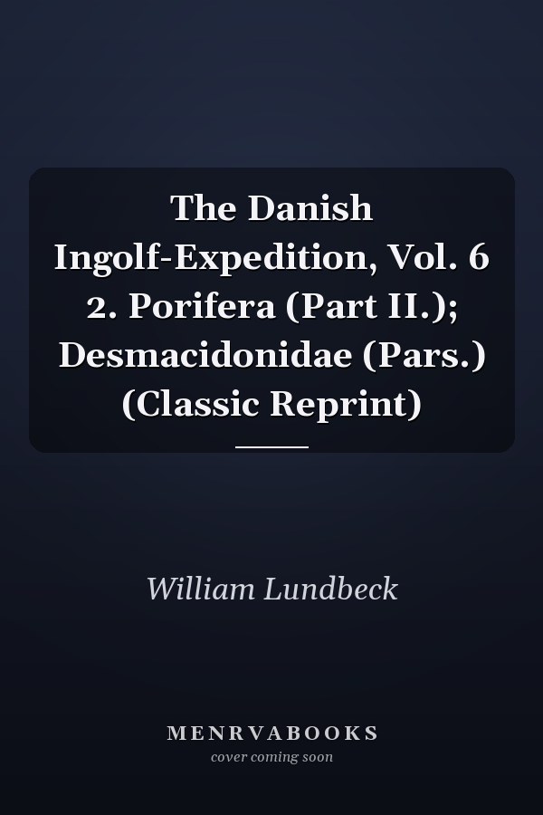 The Danish Ingolf-Expedition, Vol. 6 2. Porifera (Part II.); Desmacidonidae (Pars.) (Classic Reprint)