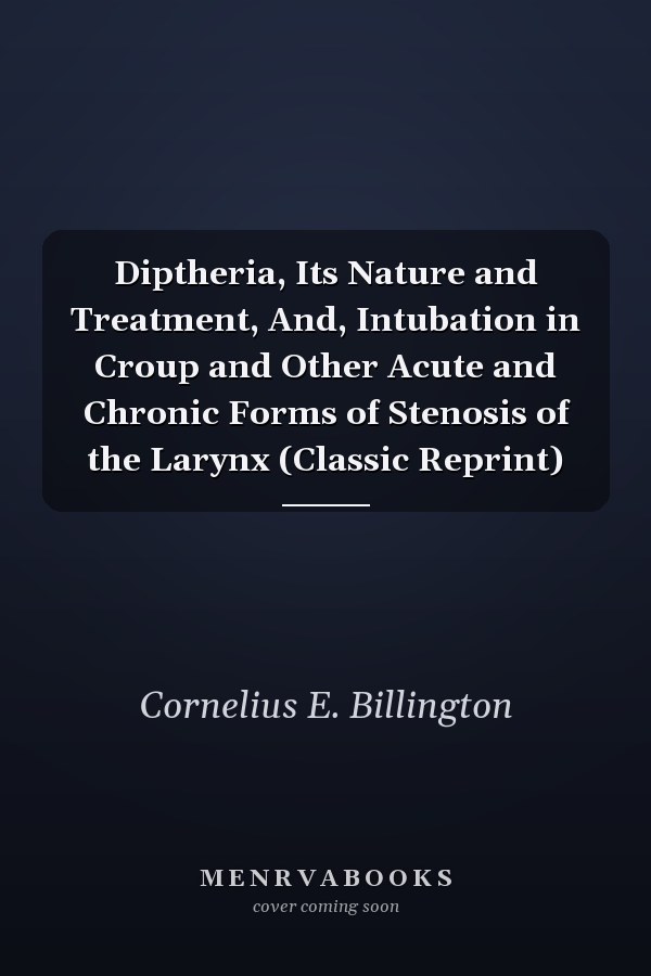 Diptheria, Its Nature and Treatment, And, Intubation in Croup and Other Acute and Chronic Forms of Stenosis of the Larynx (Classic Reprint)