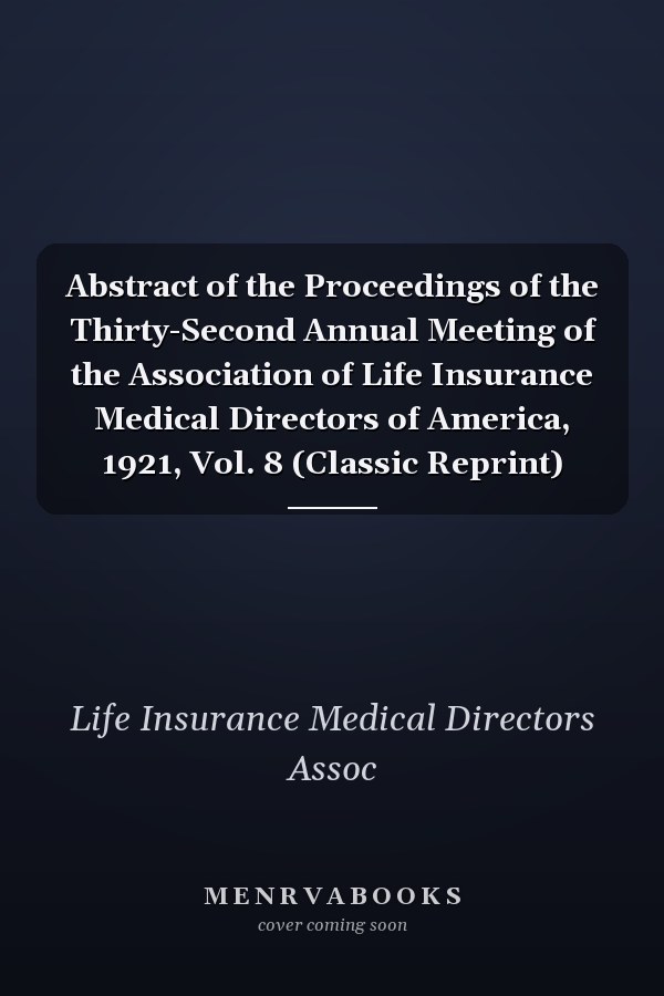 Abstract of the Proceedings of the Thirty-Second Annual Meeting of the Association of Life Insurance Medical Directors of America, 1921, Vol. 8 (Classic Reprint)