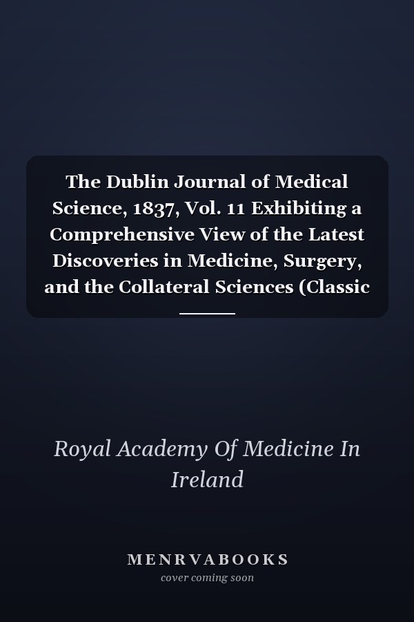The Dublin Journal of Medical Science, 1837, Vol. 11 Exhibiting a Comprehensive View of the Latest Discoveries in Medicine, Surgery, and the Collateral Sciences (Classic Reprint)