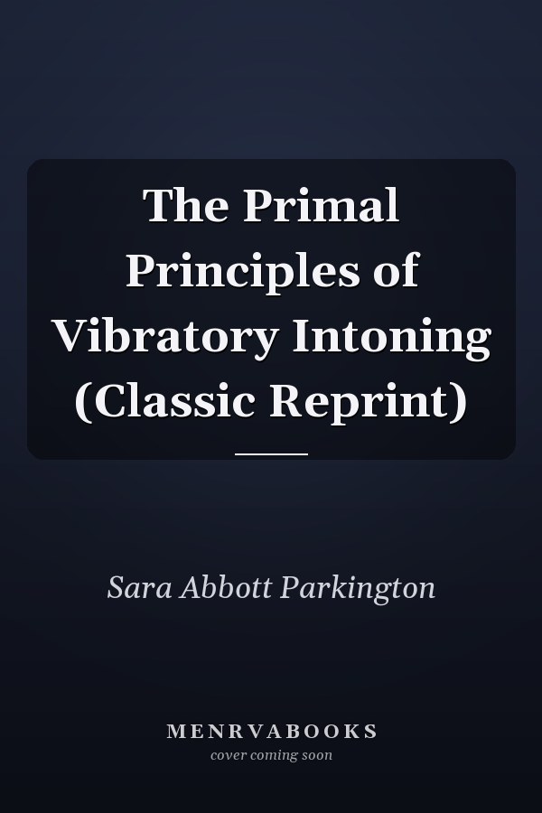 The Primal Principles of Vibratory Intoning (Classic Reprint)