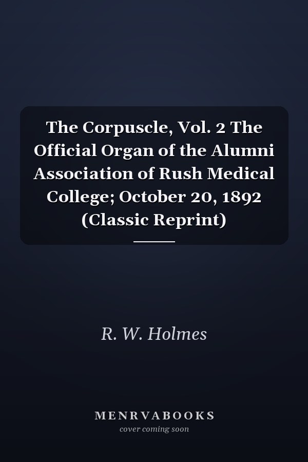 The Corpuscle, Vol. 2 The Official Organ of the Alumni Association of Rush Medical College; October 20, 1892 (Classic Reprint)