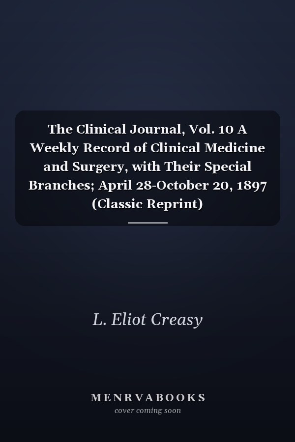 The Clinical Journal, Vol. 10 A Weekly Record of Clinical Medicine and Surgery, with Their Special Branches; April 28-October 20, 1897 (Classic Reprint)