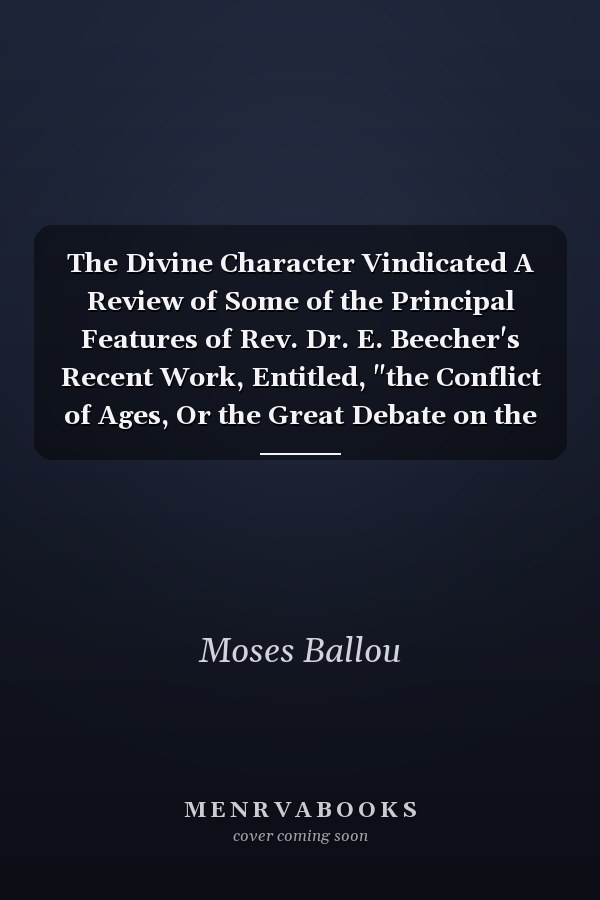 The Divine Character Vindicated A Review of Some of the Principal Features of Rev. Dr. E. Beecher's Recent Work, Entitled, "the Conflict of Ages, Or the Great Debate on the Moral Relations of God and Man" (Classic Reprint)
