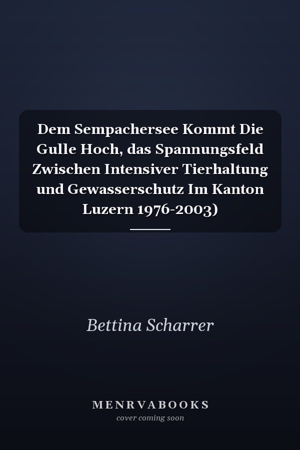 Dem Sempachersee Kommt Die Gulle Hoch, das Spannungsfeld Zwischen Intensiver Tierhaltung und Gewasserschutz Im Kanton Luzern 1976-2003)