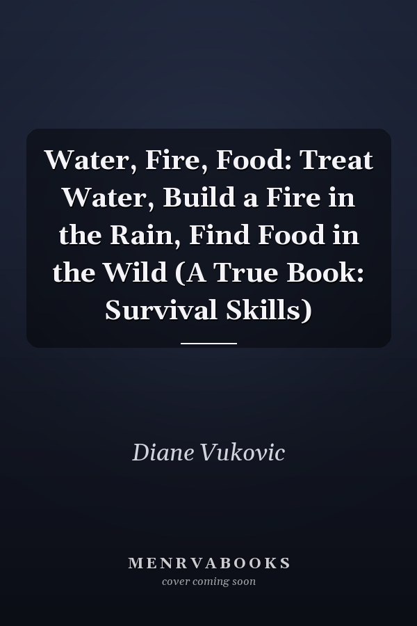 Water, Fire, Food: Treat Water, Build a Fire in the Rain, Find Food in the Wild (A True Book: Survival Skills)