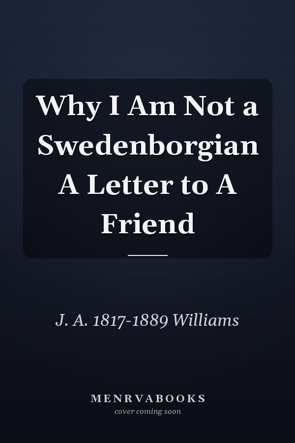 Why I Am Not a Swedenborgian A Letter to A Friend