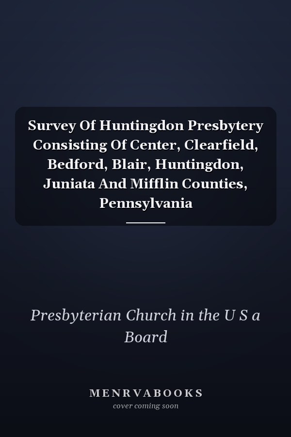 Survey Of Huntingdon Presbytery Consisting Of Center, Clearfield, Bedford, Blair, Huntingdon, Juniata And Mifflin Counties, Pennsylvania