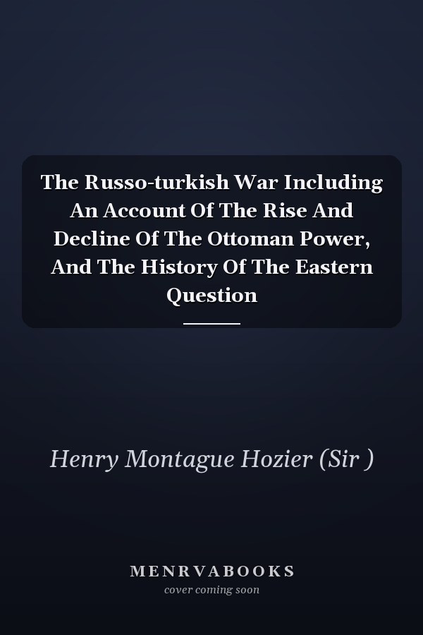 The Russo-turkish War Including An Account Of The Rise And Decline Of The Ottoman Power, And The History Of The Eastern Question