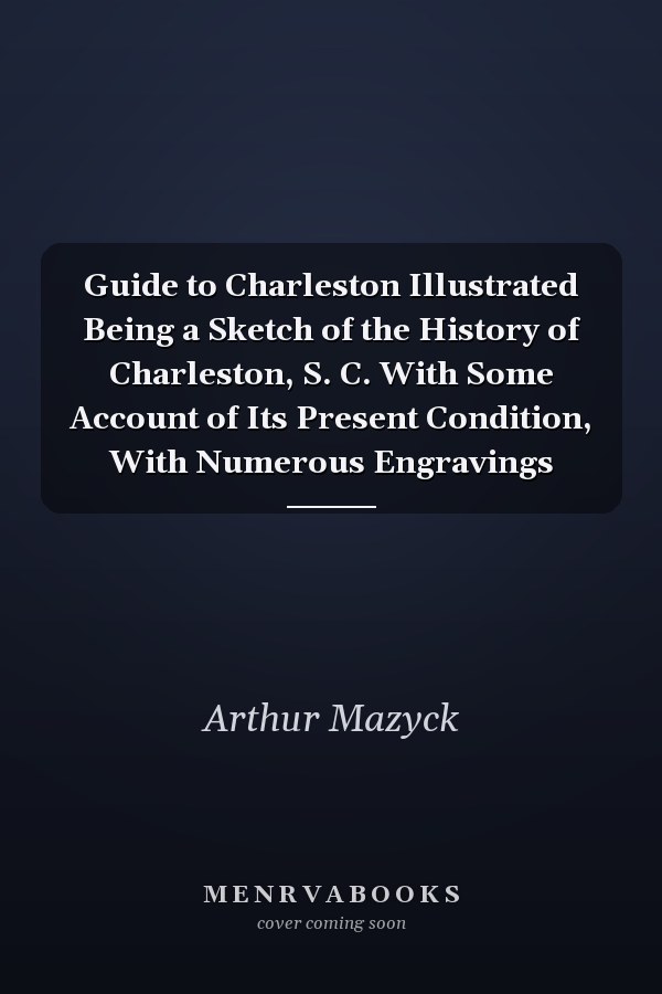 Guide to Charleston Illustrated Being a Sketch of the History of Charleston, S. C. With Some Account of Its Present Condition, With Numerous Engravings