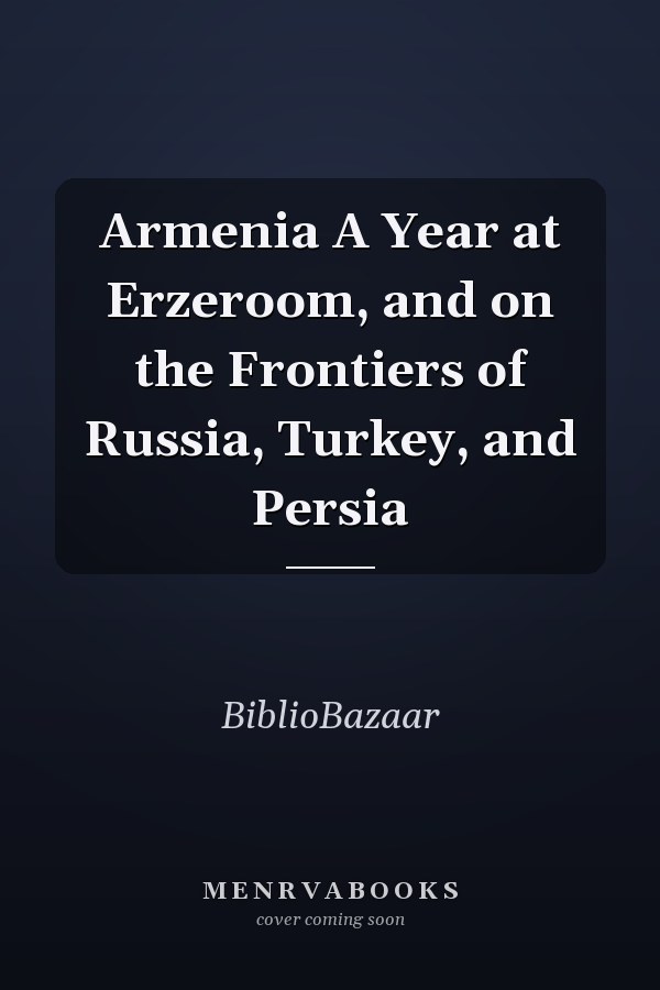 Armenia A Year at Erzeroom, and on the Frontiers of Russia, Turkey, and Persia