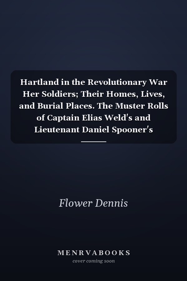 Hartland in the Revolutionary War Her Soldiers; Their Homes, Lives, and Burial Places. The Muster Rolls of Captain Elias Weld's and Lieutenant Daniel Spooner's Hartland Companies. Also Hartland in the War of 1812 and in the Mexican War