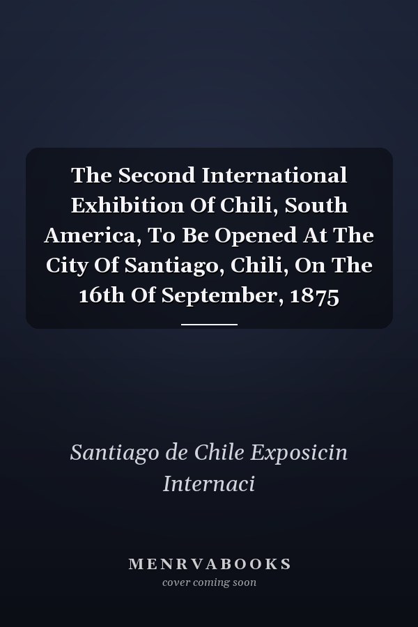 The Second International Exhibition Of Chili, South America, To Be Opened At The City Of Santiago, Chili, On The 16th Of September, 1875