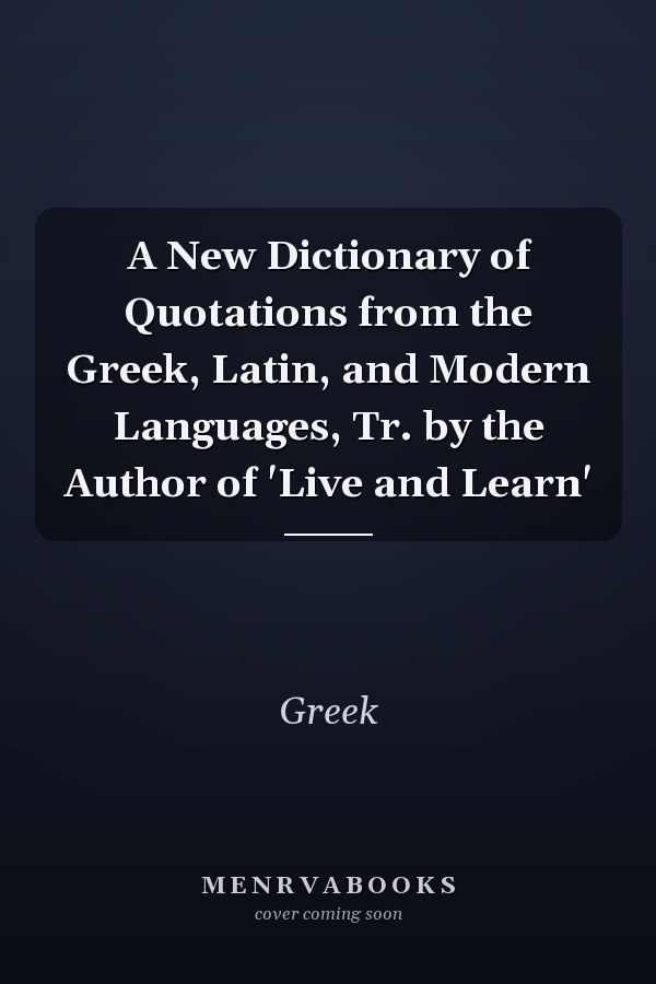 A New Dictionary of Quotations from the Greek, Latin, and Modern Languages, Tr. by the Author of 'Live and Learn'