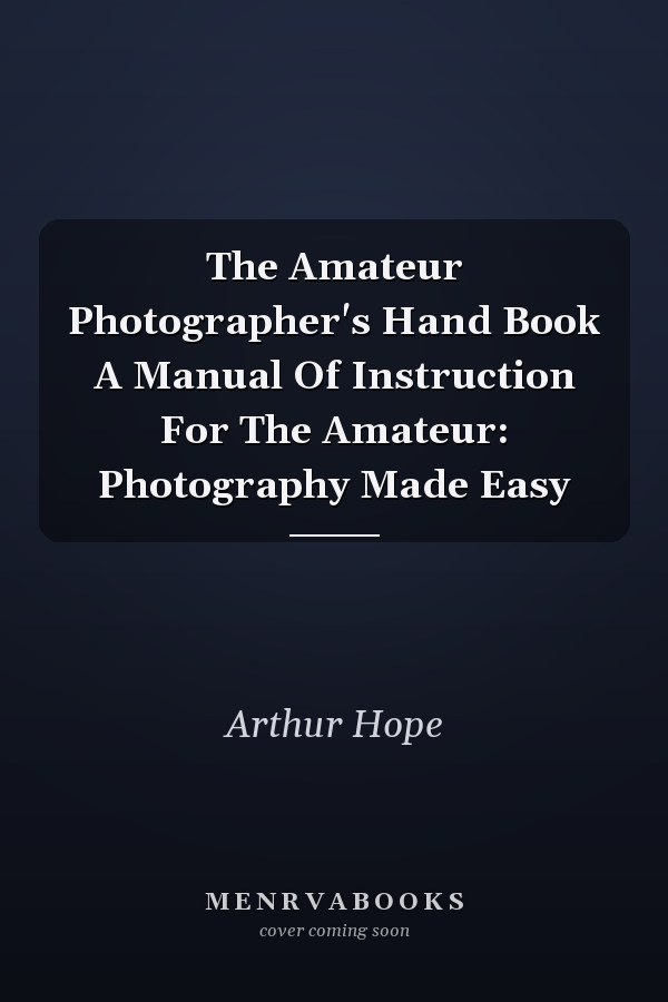 The Amateur Photographer's Hand Book A Manual Of Instruction For The Amateur: Photography Made Easy