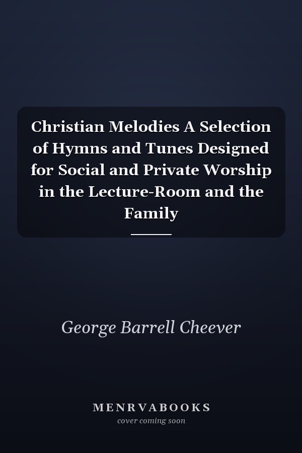 Christian Melodies A Selection of Hymns and Tunes Designed for Social and Private Worship in the Lecture-Room and the Family