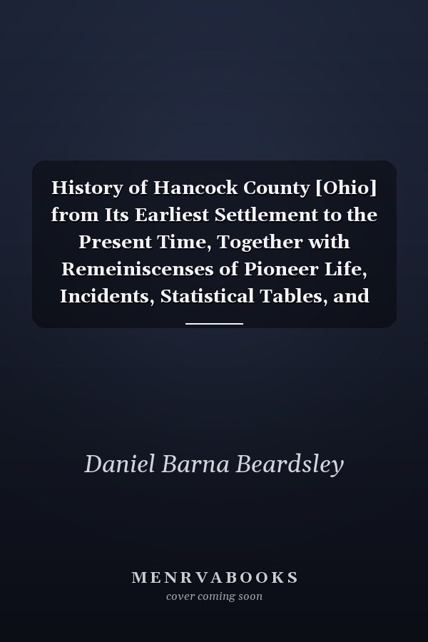 History of Hancock County [Ohio] from Its Earliest Settlement to the Present Time, Together with Remeiniscenses of Pioneer Life, Incidents, Statistical Tables, and Biographical Sketches