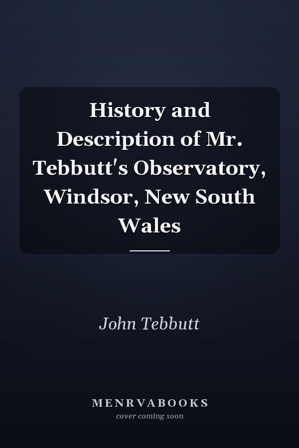 History and Description of Mr. Tebbutt's Observatory, Windsor, New South Wales