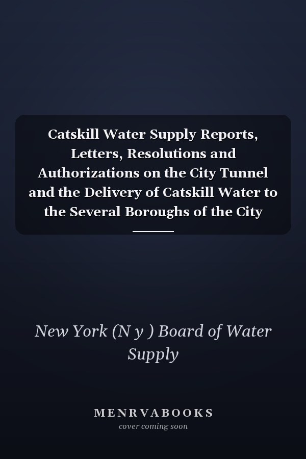 Catskill Water Supply Reports, Letters, Resolutions and Authorizations on the City Tunnel and the Delivery of Catskill Water to the Several Boroughs of the City