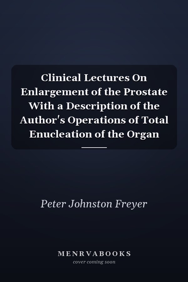 Clinical Lectures On Enlargement of the Prostate With a Description of the Author's Operations of Total Enucleation of the Organ