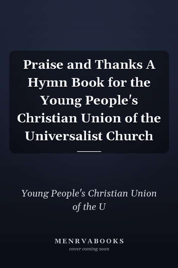 Praise and Thanks A Hymn Book for the Young People's Christian Union of the Universalist Church