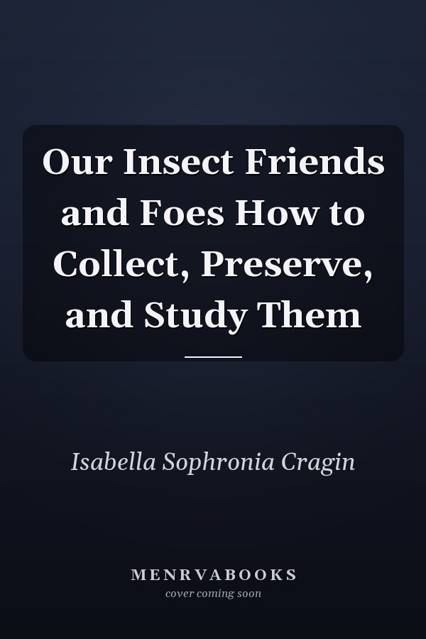 Our Insect Friends and Foes How to Collect, Preserve, and Study Them