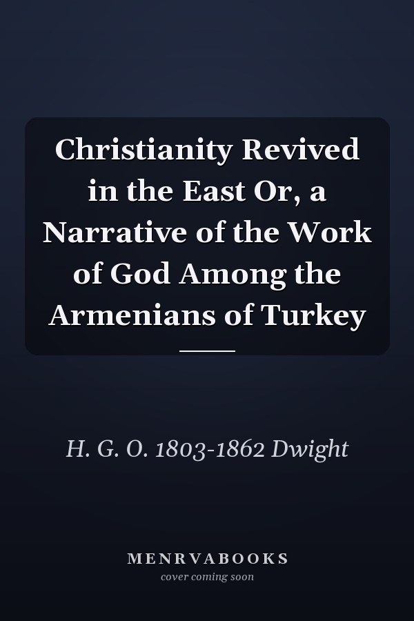 Christianity Revived in the East Or, a Narrative of the Work of God Among the Armenians of Turkey