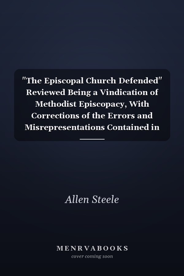 "The Episcopal Church Defended" Reviewed Being a Vindication of Methodist Episcopacy, With Corrections of the Errors and Misrepresentations Contained in the Work Reviewed