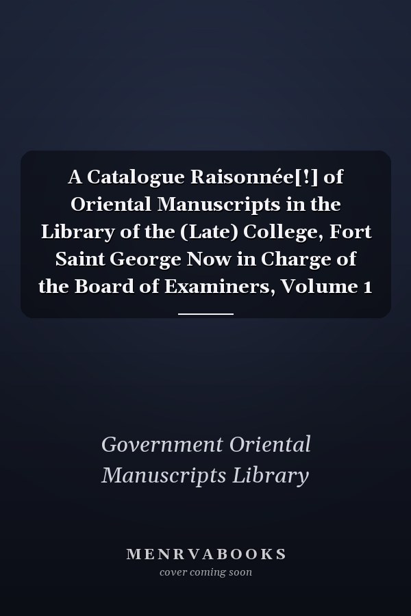 A Catalogue Raisonnée[!] of Oriental Manuscripts in the Library of the (Late) College, Fort Saint George Now in Charge of the Board of Examiners, Volume 1