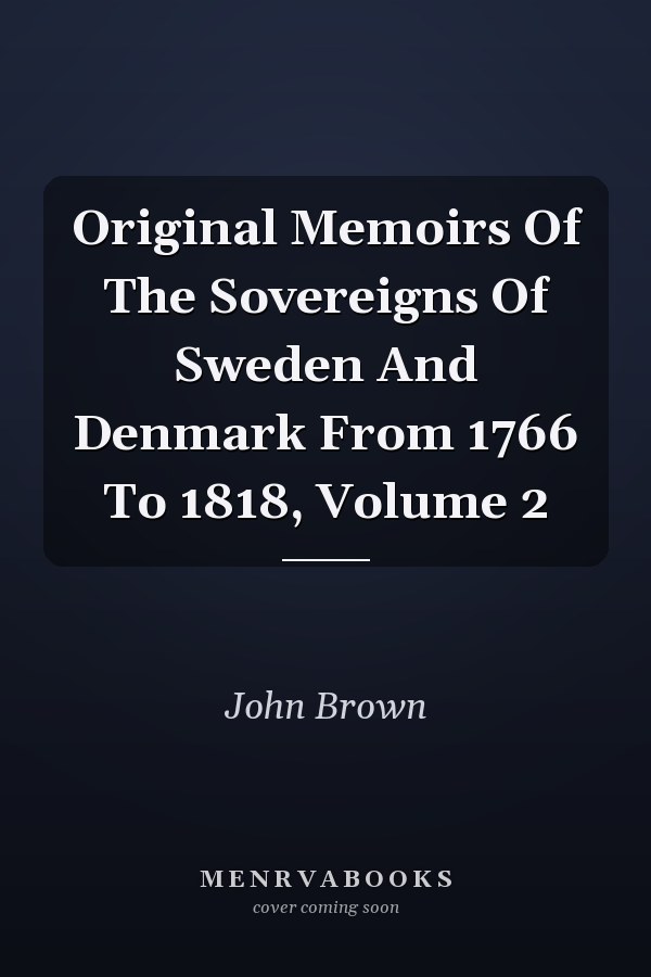 Original Memoirs Of The Sovereigns Of Sweden And Denmark From 1766 To 1818, Volume 2
