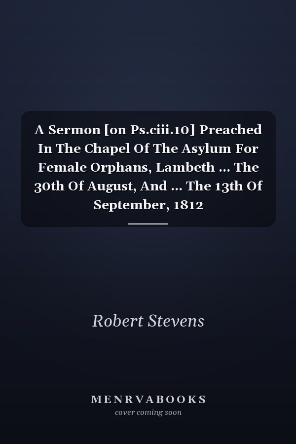 A Sermon [on Ps.ciii.10] Preached In The Chapel Of The Asylum For Female Orphans, Lambeth ... The 30th Of August, And ... The 13th Of September, 1812