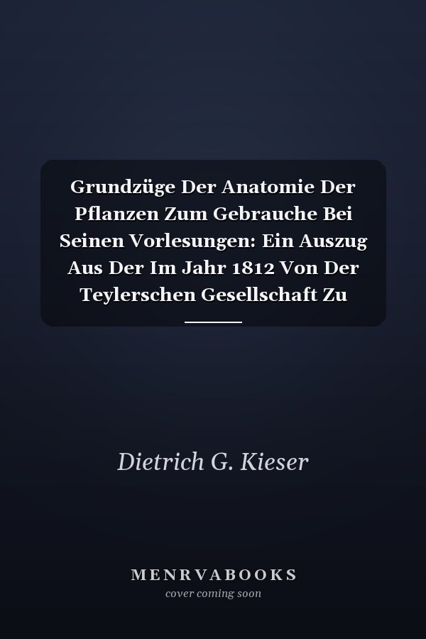Grundzüge Der Anatomie Der Pflanzen Zum Gebrauche Bei Seinen Vorlesungen: Ein Auszug Aus Der Im Jahr 1812 Von Der Teylerschen Gesellschaft Zu Harlem Gekrönten Preisschrift