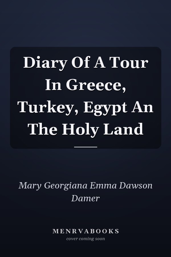 Diary Of A Tour In Greece, Turkey, Egypt An The Holy Land