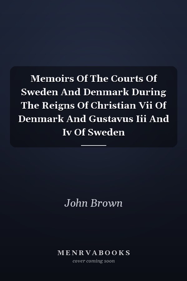 Memoirs Of The Courts Of Sweden And Denmark During The Reigns Of Christian Vii Of Denmark And Gustavus Iii And Iv Of Sweden