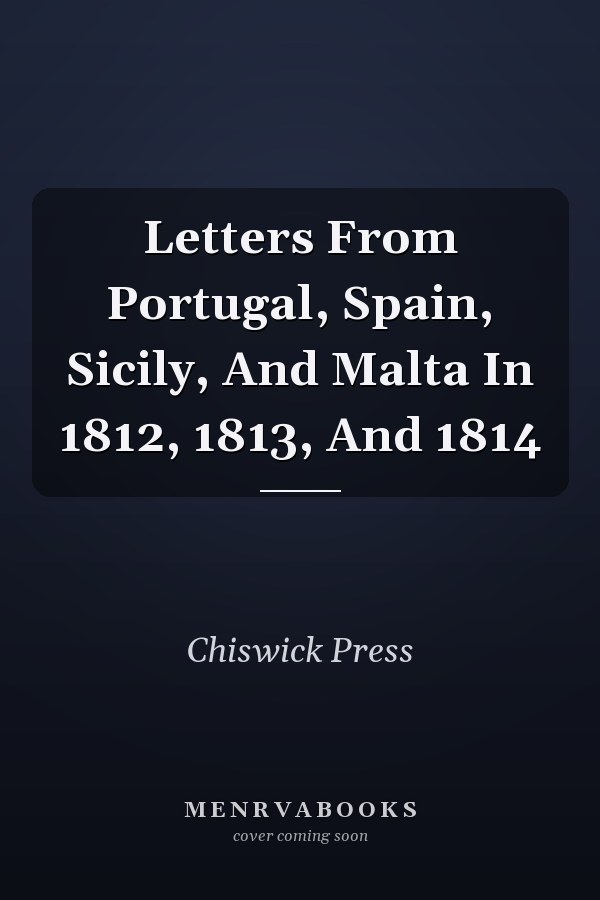 Letters From Portugal, Spain, Sicily, And Malta In 1812, 1813, And 1814