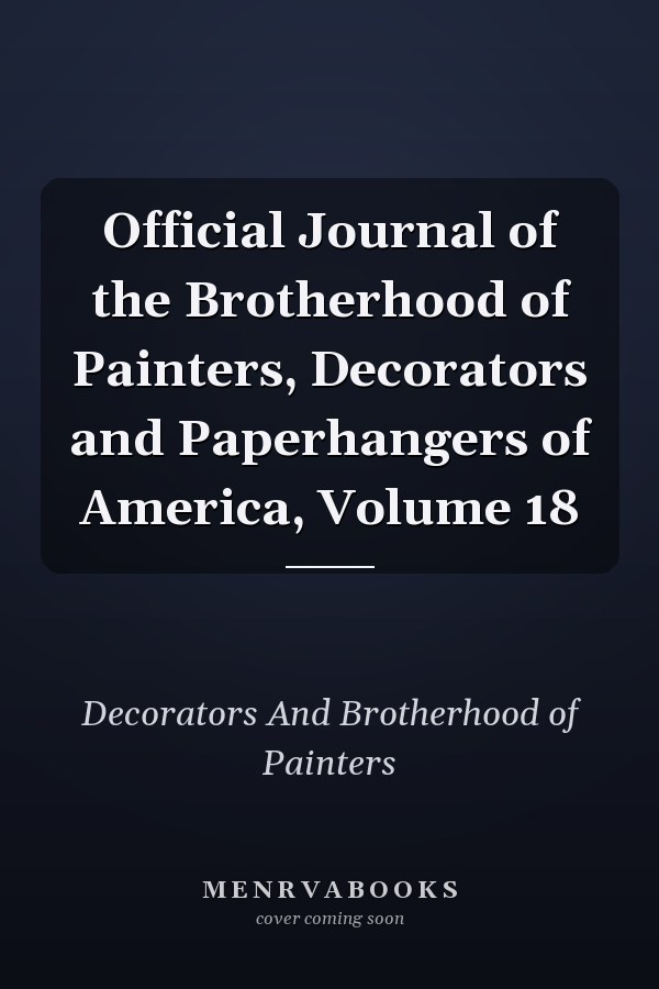 Official Journal of the Brotherhood of Painters, Decorators and Paperhangers of America, Volume 18