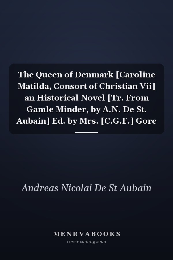 The Queen of Denmark [Caroline Matilda, Consort of Christian Vii] an Historical Novel [Tr. From Gamle Minder, by A.N. De St. Aubain] Ed. by Mrs. [C.G.F.] Gore