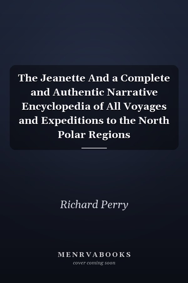 The Jeanette And a Complete and Authentic Narrative Encyclopedia of All Voyages and Expeditions to the North Polar Regions