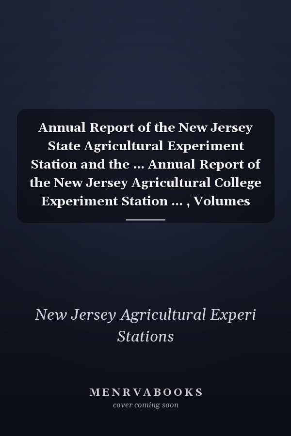 Annual Report of the New Jersey State Agricultural Experiment Station and the ... Annual Report of the New Jersey Agricultural College Experiment Station ... , Volumes 8-10