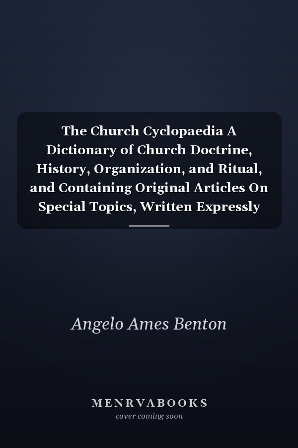 The Church Cyclopaedia A Dictionary of Church Doctrine, History, Organization, and Ritual, and Containing Original Articles On Special Topics, Written Expressly for This Work by Bishops, Presbyters, and Laymen; Designed Especially for the Use of the Lai