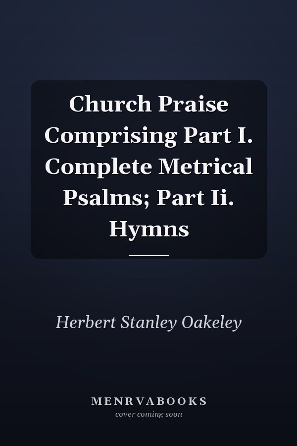 Church Praise Comprising Part I. Complete Metrical Psalms; Part Ii. Hymns