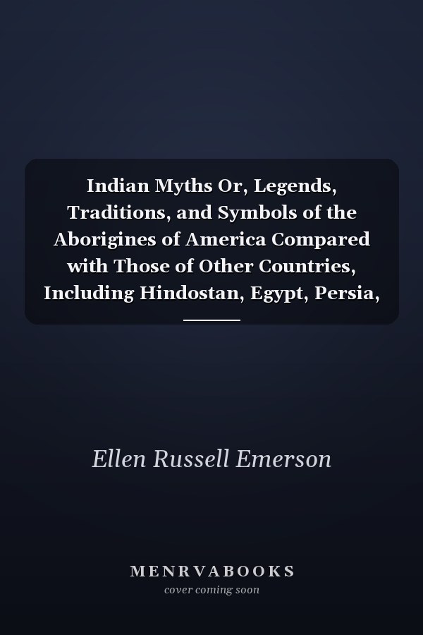 Indian Myths Or, Legends, Traditions, and Symbols of the Aborigines of America Compared with Those of Other Countries, Including Hindostan, Egypt, Persia, Assyria, and China