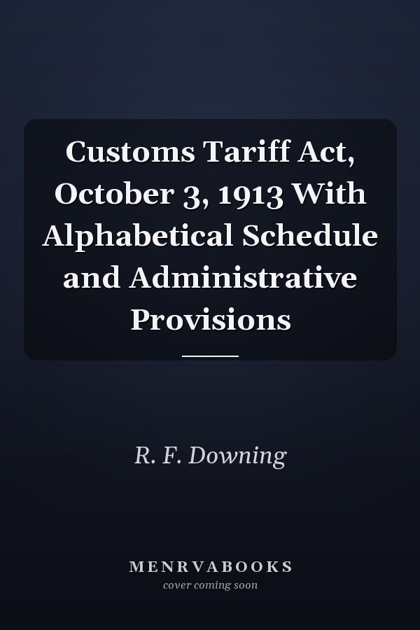 Customs Tariff Act, October 3, 1913 With Alphabetical Schedule and Administrative Provisions