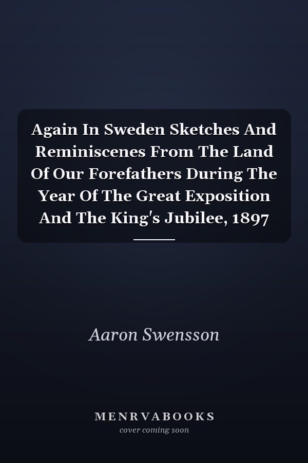 Again In Sweden Sketches And Reminiscenes From The Land Of Our Forefathers During The Year Of The Great Exposition And The King's Jubilee, 1897