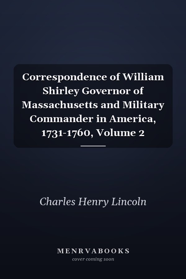 Correspondence of William Shirley Governor of Massachusetts and Military Commander in America, 1731-1760, Volume 2